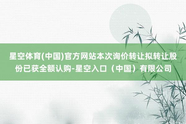 星空体育(中国)官方网站本次询价转让拟转让股份已获全额认购-星空入口（中国）有限公司