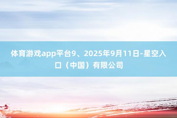 体育游戏app平台9、2025年9月11日-星空入口(中国)有限公司