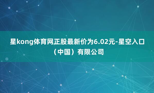 星kong体育网正股最新价为6.02元-星空入口（中国）有限公司