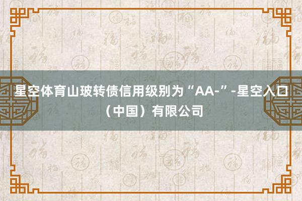 星空体育山玻转债信用级别为“AA-”-星空入口（中国）有限公司