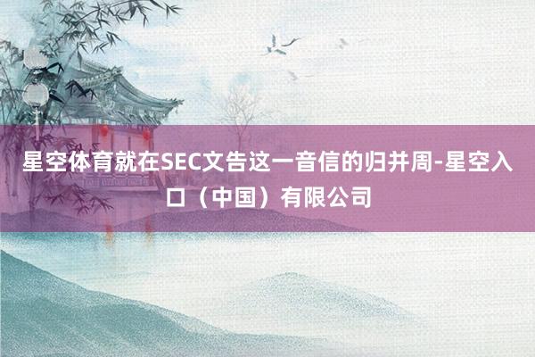 星空体育就在SEC文告这一音信的归并周-星空入口（中国）有限公司
