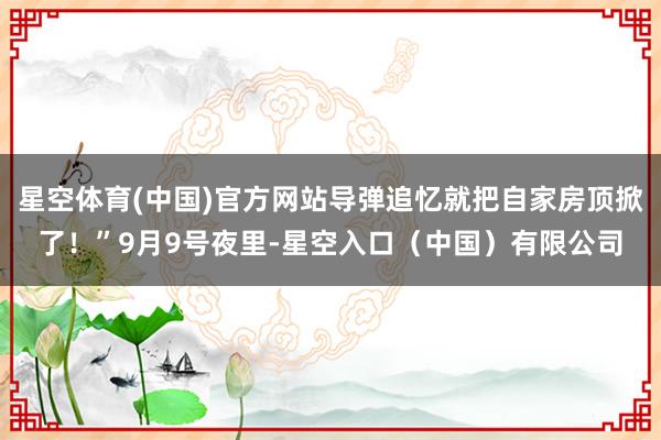 星空体育(中国)官方网站导弹追忆就把自家房顶掀了！”9月9号夜里-星空入口（中国）有限公司