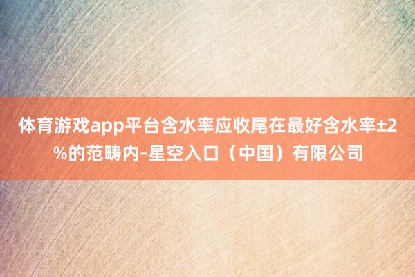 体育游戏app平台含水率应收尾在最好含水率±2%的范畴内-星空入口（中国）有限公司