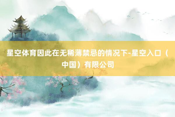 星空体育因此在无稀薄禁忌的情况下-星空入口（中国）有限公司