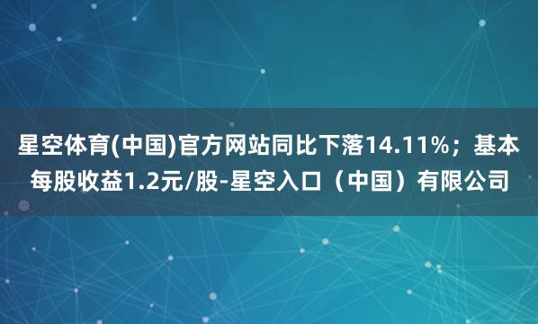 星空体育(中国)官方网站同比下落14.11%；基本每股收益1.2元/股-星空入口（中国）有限公司