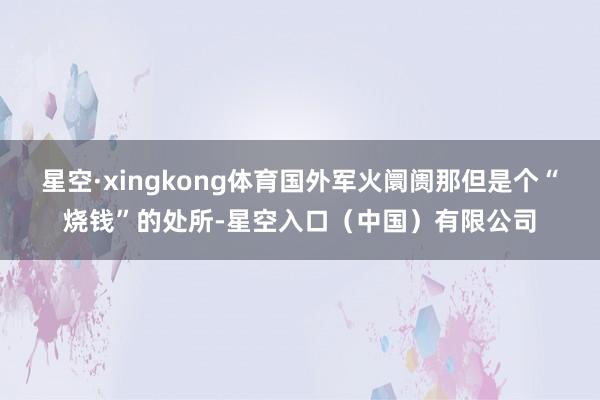 星空·xingkong体育国外军火阛阓那但是个“烧钱”的处所-星空入口（中国）有限公司