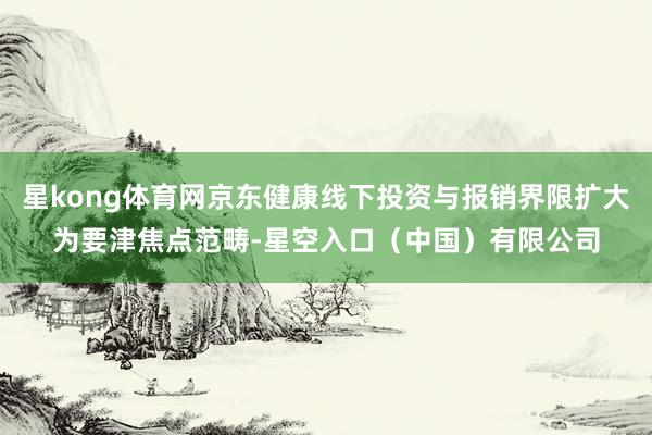 星kong体育网京东健康线下投资与报销界限扩大为要津焦点范畴-星空入口(中国)有限公司