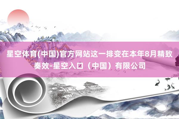 星空体育(中国)官方网站这一排变在本年8月精致奏效-星空入口(中国)有限公司