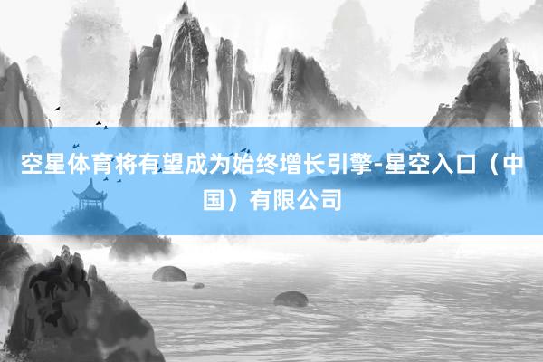 空星体育将有望成为始终增长引擎-星空入口（中国）有限公司