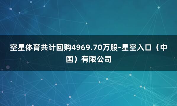 空星体育共计回购4969.70万股-星空入口（中国）有限公司