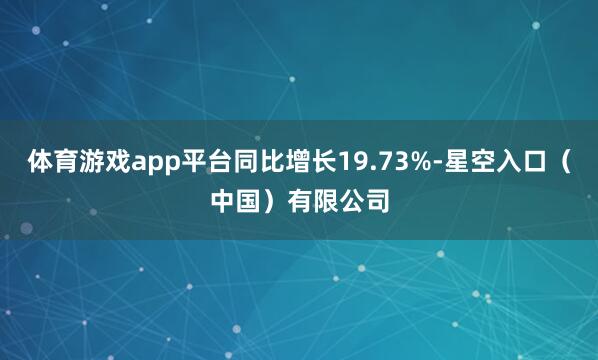 体育游戏app平台同比增长19.73%-星空入口(中国)有限公司