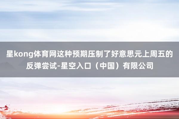 星kong体育网这种预期压制了好意思元上周五的反弹尝试-星空入口（中国）有限公司