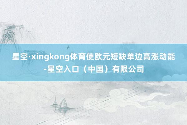 星空·xingkong体育使欧元短缺单边高涨动能-星空入口（中国）有限公司