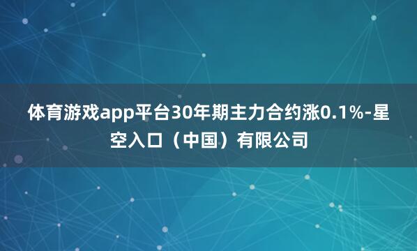 体育游戏app平台30年期主力合约涨0.1%-星空入口（中国）有限公司
