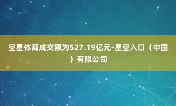 空星体育成交额为527.19亿元-星空入口（中国）有限公司