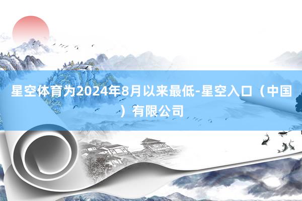 星空体育为2024年8月以来最低-星空入口（中国）有限公司