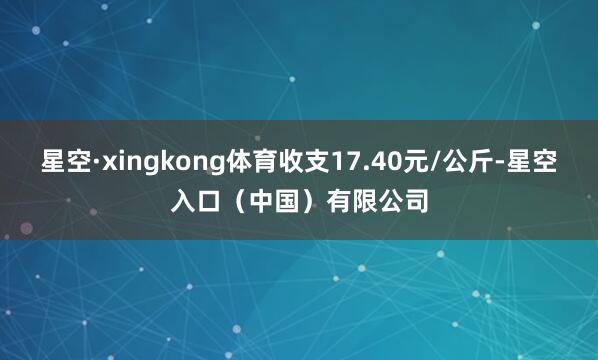 星空·xingkong体育收支17.40元/公斤-星空入口（中国）有限公司