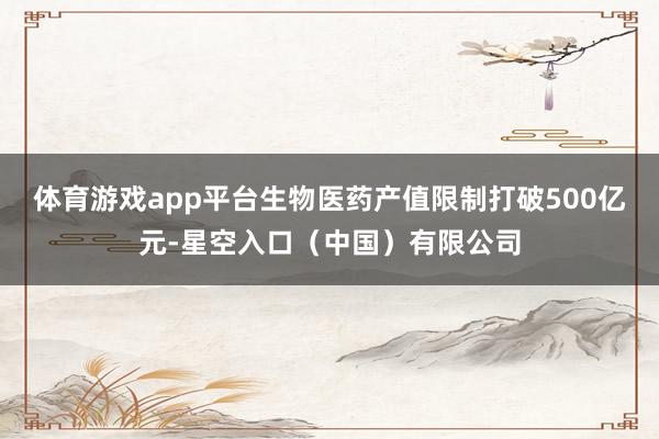 体育游戏app平台生物医药产值限制打破500亿元-星空入口（中国）有限公司