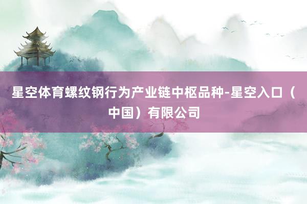 星空体育螺纹钢行为产业链中枢品种-星空入口（中国）有限公司