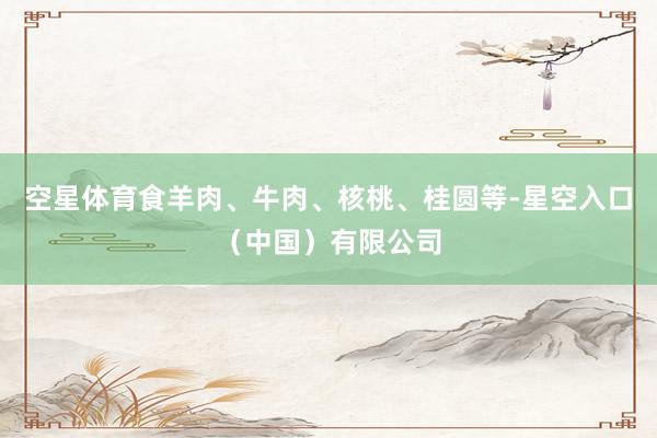 空星体育食羊肉、牛肉、核桃、桂圆等-星空入口(中国)有限公司