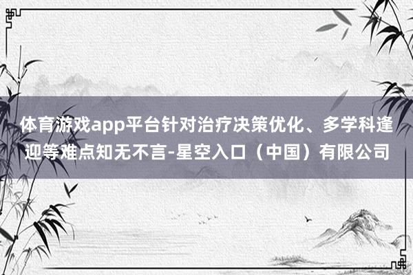 体育游戏app平台针对治疗决策优化、多学科逢迎等难点知无不言-星空入口（中国）有限公司