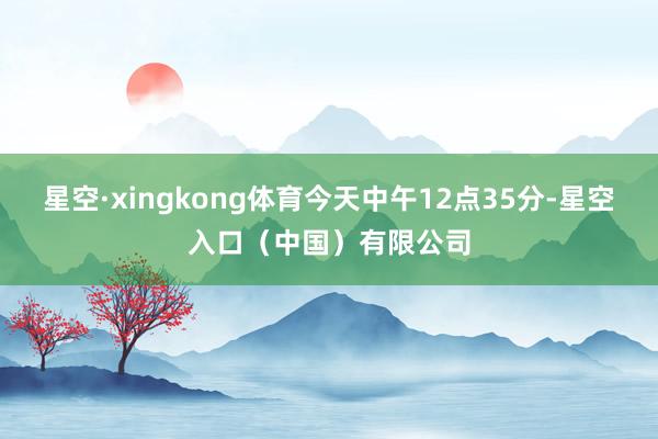 星空·xingkong体育今天中午12点35分-星空入口（中国）有限公司