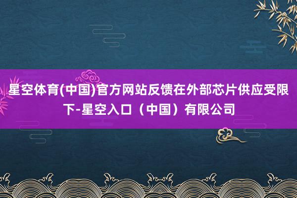 星空体育(中国)官方网站反馈在外部芯片供应受限下-星空入口（中国）有限公司