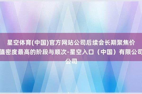 星空体育(中国)官方网站公司后续会长期聚焦价值密度最高的阶段与顺次-星空入口（中国）有限公司