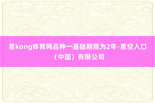星kong体育网品种一基础期限为2年-星空入口（中国）有限公司