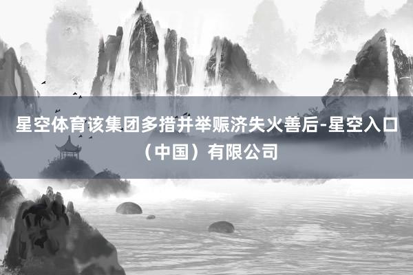 星空体育该集团多措并举赈济失火善后-星空入口（中国）有限公司