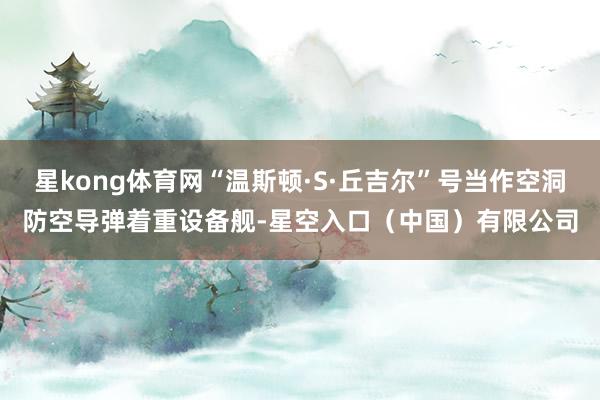 星kong体育网“温斯顿·S·丘吉尔”号当作空洞防空导弹着重设备舰-星空入口（中国）有限公司