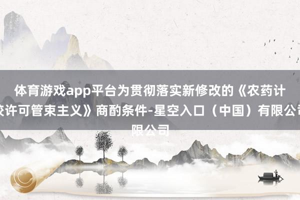体育游戏app平台为贯彻落实新修改的《农药计较许可管束主义》商酌条件-星空入口（中国）有限公司