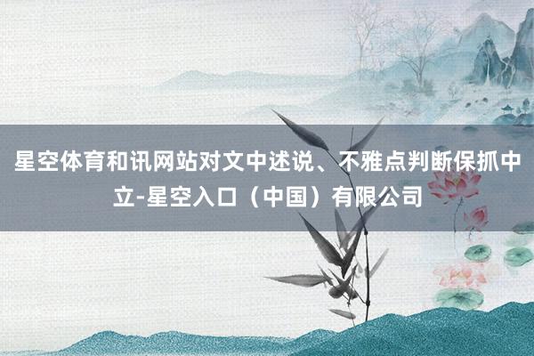 星空体育和讯网站对文中述说、不雅点判断保抓中立-星空入口（中国）有限公司