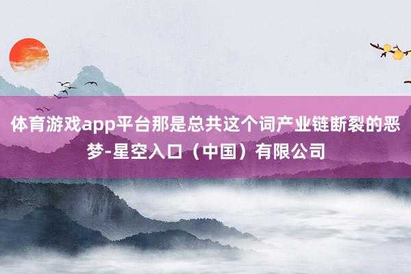 体育游戏app平台那是总共这个词产业链断裂的恶梦-星空入口（中国）有限公司