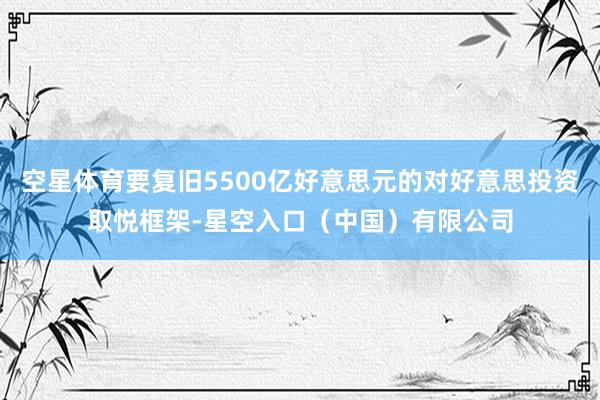 空星体育要复旧5500亿好意思元的对好意思投资取悦框架-星空入口（中国）有限公司
