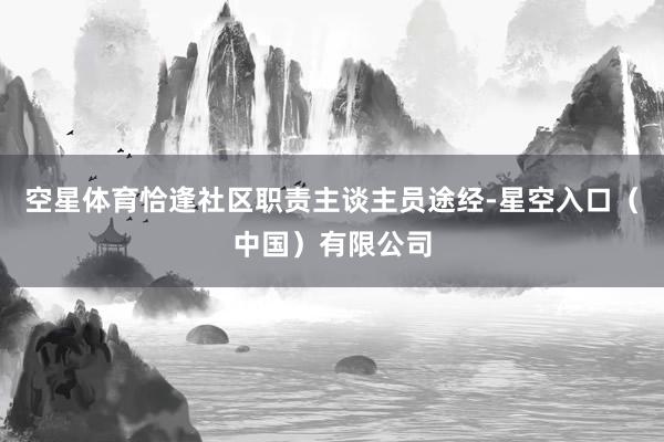 空星体育恰逢社区职责主谈主员途经-星空入口（中国）有限公司