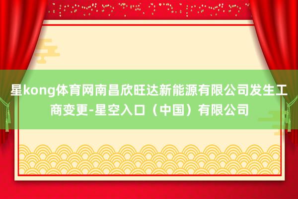 星kong体育网南昌欣旺达新能源有限公司发生工商变更-星空入口（中国）有限公司