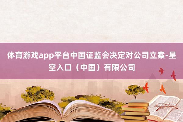 体育游戏app平台中国证监会决定对公司立案-星空入口(中国)有限公司