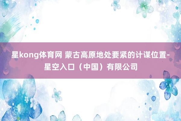 星kong体育网 蒙古高原地处要紧的计谋位置-星空入口(中国)有限公司