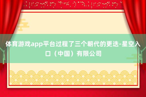 体育游戏app平台过程了三个朝代的更迭-星空入口(中国)有限公司