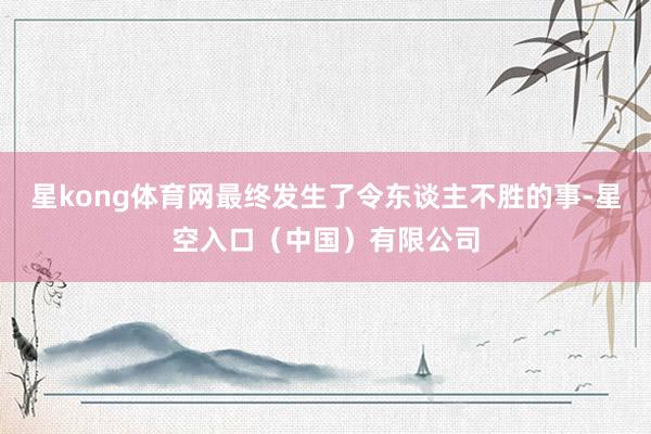 星kong体育网最终发生了令东谈主不胜的事-星空入口（中国）有限公司