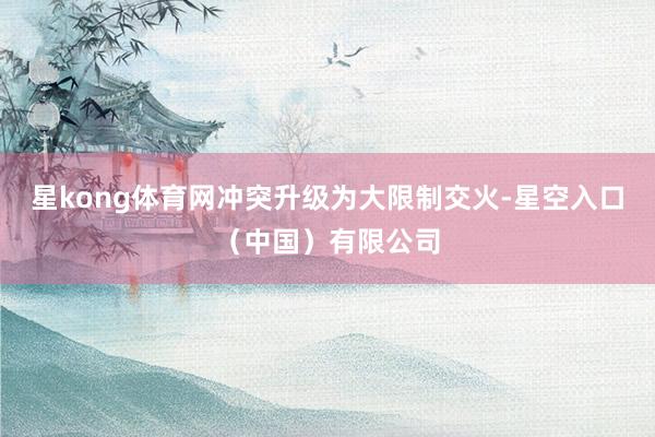 星kong体育网冲突升级为大限制交火-星空入口（中国）有限公司