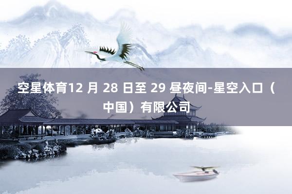 空星体育12 月 28 日至 29 昼夜间-星空入口（中国）有限公司