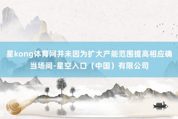 星kong体育网并未因为扩大产能范围提高相应确当场间-星空入口（中国）有限公司