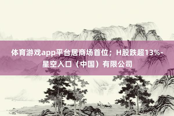 体育游戏app平台居商场首位；H股跌超13%-星空入口（中国）有限公司