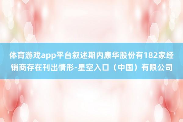 体育游戏app平台叙述期内康华股份有182家经销商存在刊出情形-星空入口(中国)有限公司