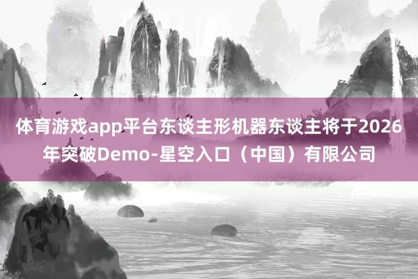 体育游戏app平台东谈主形机器东谈主将于2026年突破Demo-星空入口（中国）有限公司