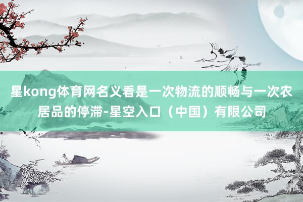 星kong体育网名义看是一次物流的顺畅与一次农居品的停滞-星空入口（中国）有限公司
