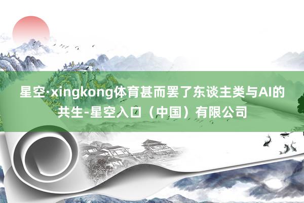 星空·xingkong体育甚而罢了东谈主类与AI的共生-星空入口(中国)有限公司