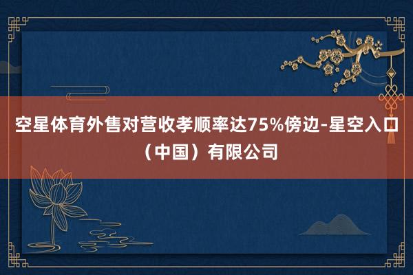 空星体育外售对营收孝顺率达75%傍边-星空入口（中国）有限公司